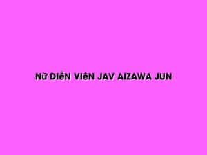 Nữ Diễn Viên Jav Aizawa Jun 3