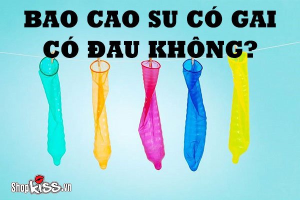 Bao cao su có gai có đau không? Công dụng của bcs gai là gì?